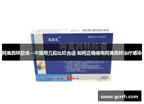 阿莫西林胶囊一次服用几粒比较合适 如何正确使用阿莫西林治疗感染
